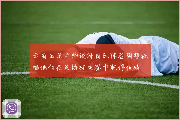 云南玉昆主帅谈河南队阵容调整祝福他们在足协杯决赛中取得佳绩