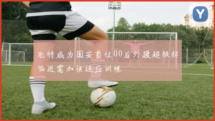 孔特成为国安首位00后外援超级杯临近需加快适应训练