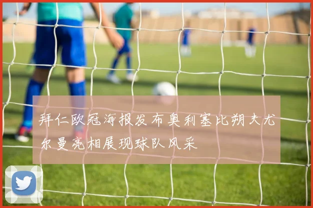 拜仁欧冠海报发布奥利塞比朔夫尤尔曼亮相展现球队风采