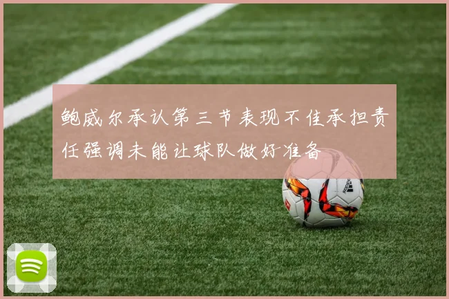 鲍威尔承认第三节表现不佳承担责任强调未能让球队做好准备