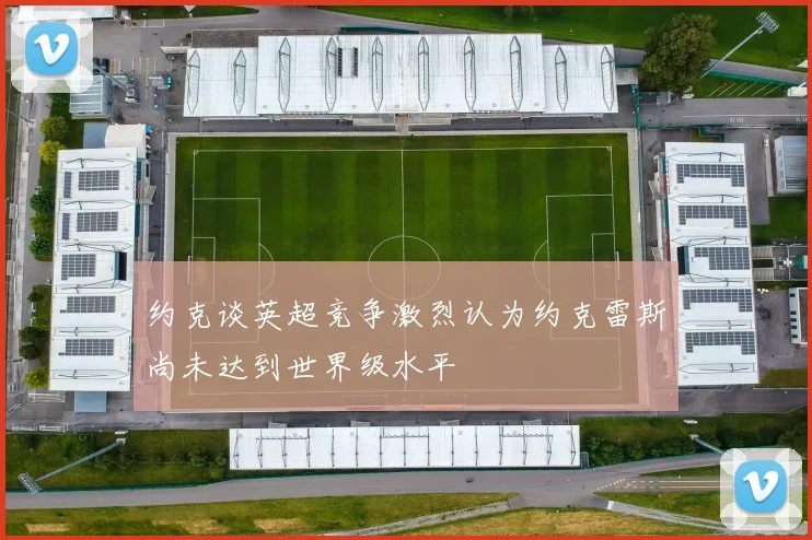 约克谈英超竞争激烈认为约克雷斯尚未达到世界级水平