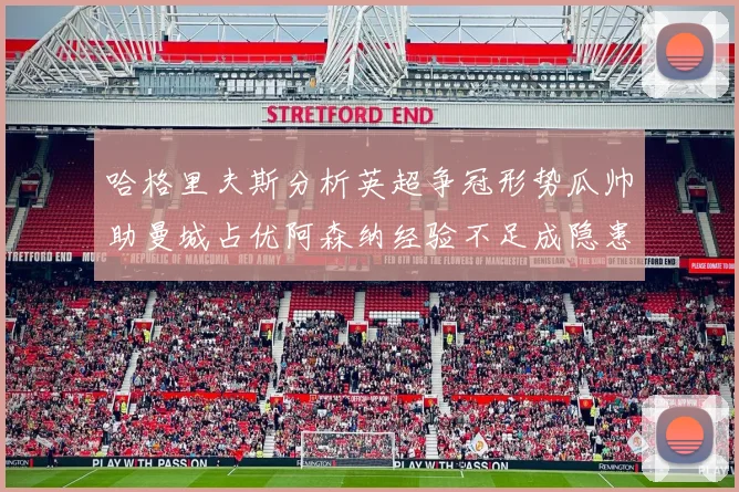 哈格里夫斯分析英超争冠形势瓜帅助曼城占优阿森纳经验不足成隐患
