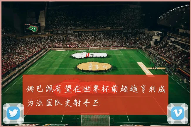 姆巴佩有望在世界杯前超越亨利成为法国队史射手王