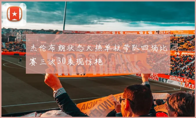杰伦布朗状态火热单核带队四场比赛三次30表现惊艳