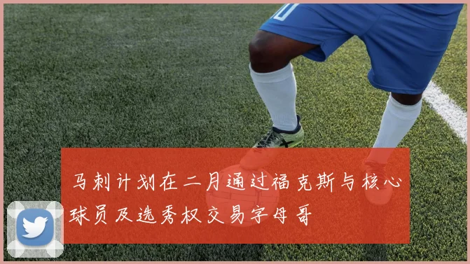 马刺计划在二月通过福克斯与核心球员及选秀权交易字母哥