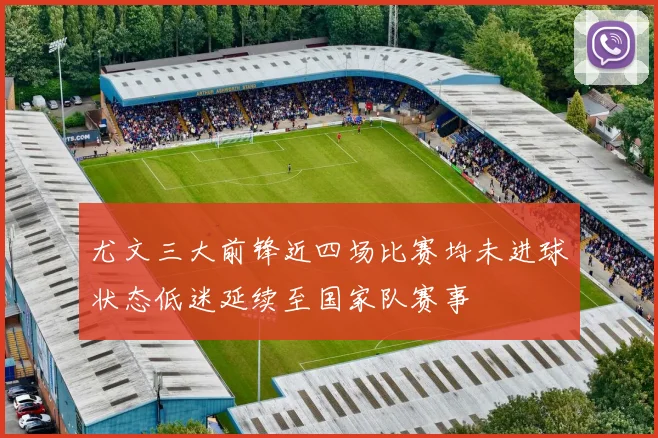 尤文三大前锋近四场比赛均未进球状态低迷延续至国家队赛事