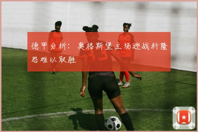 德甲分析：奥格斯堡主场迎战科隆恐难以取胜