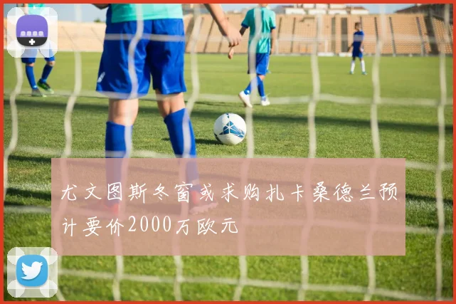 尤文图斯冬窗或求购扎卡桑德兰预计要价2000万欧元