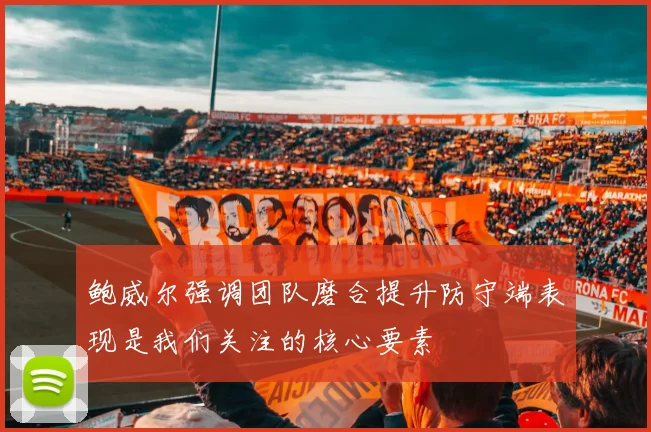 鲍威尔强调团队磨合提升防守端表现是我们关注的核心要素