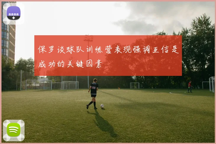 保罗谈球队训练营表现强调互信是成功的关键因素