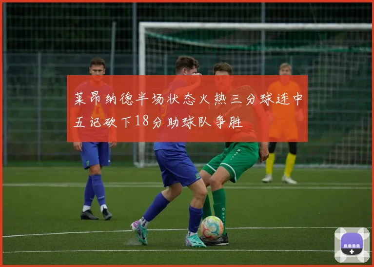 莱昂纳德半场状态火热三分球连中五记砍下18分助球队争胜