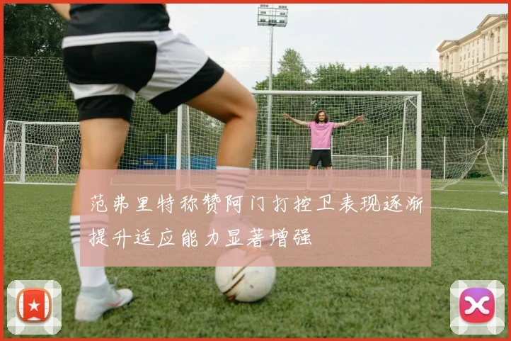 范弗里特称赞阿门打控卫表现逐渐提升适应能力显著增强
