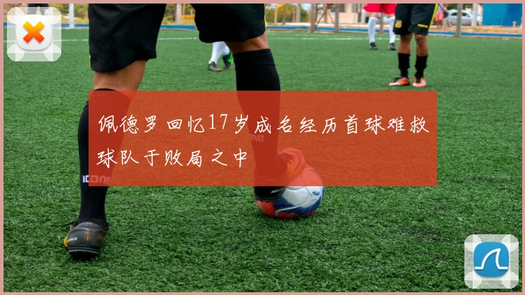 佩德罗回忆17岁成名经历首球难救球队于败局之中