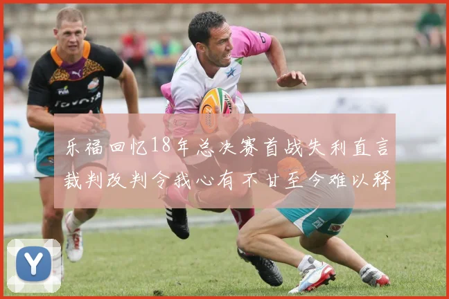 乐福回忆18年总决赛首战失利直言裁判改判令我心有不甘至今难以释怀