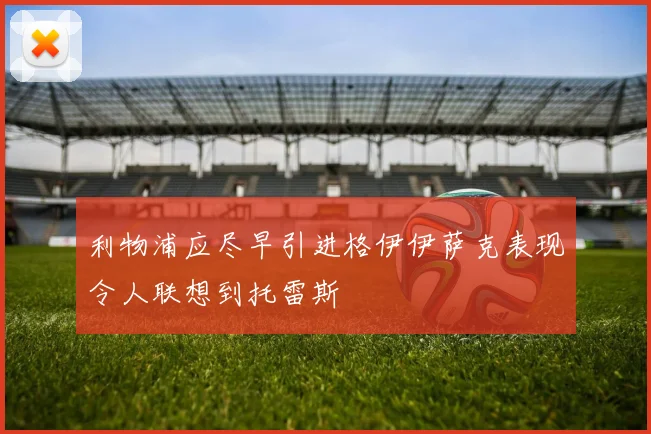 利物浦应尽早引进格伊伊萨克表现令人联想到托雷斯