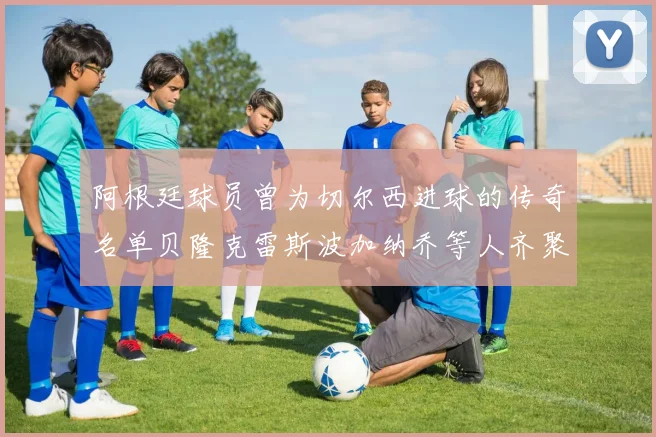 阿根廷球员曾为切尔西进球的传奇名单贝隆克雷斯波加纳乔等人齐聚