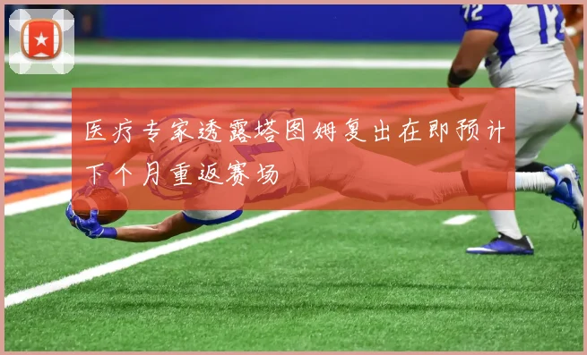 医疗专家透露塔图姆复出在即预计下个月重返赛场