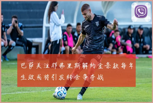 巴萨关注邓弗里斯解约金条款每年生效或将引发转会争夺战
