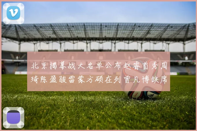 北京揭幕战大名单公布赵睿首秀周琦陈盈骏雷蒙方硕在列曾凡博缺席