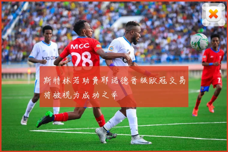 斯特林若助费耶诺德晋级欧冠交易将被视为成功之举