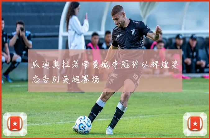 瓜迪奥拉若带曼城夺冠将以辉煌姿态告别英超赛场