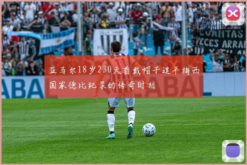 亚马尔18岁230天首戴帽子追平梅西国家德比纪录的传奇时刻