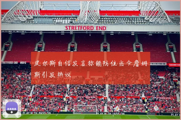 皮尔斯自信发言称能防住当今詹姆斯引发热议