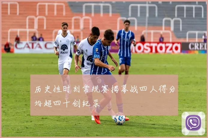 历史性时刻常规赛揭幕战四人得分均超四十创纪录