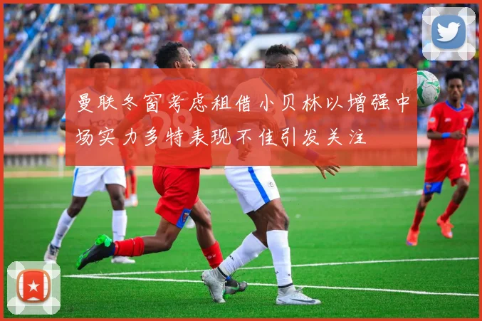 曼联冬窗考虑租借小贝林以增强中场实力多特表现不佳引发关注