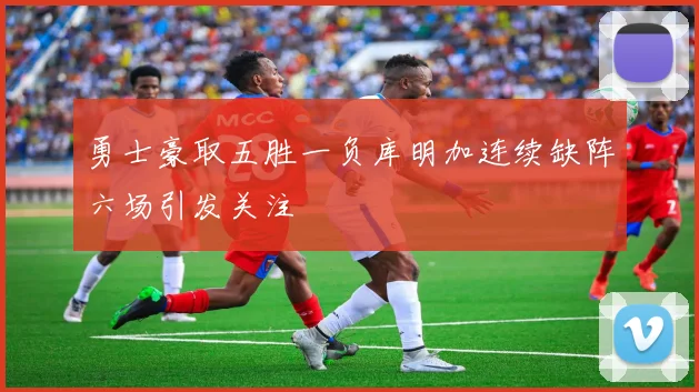 勇士豪取五胜一负库明加连续缺阵六场引发关注
